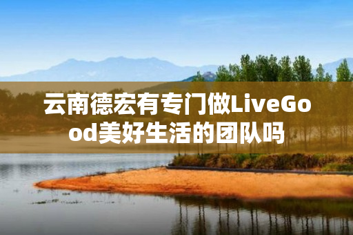 云南德宏有专门做LiveGood美好生活的团队吗