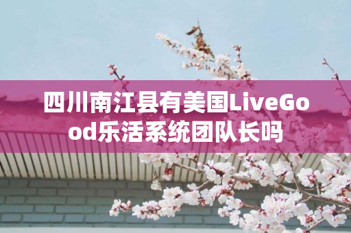四川南江县有美国LiveGood乐活系统团队长吗