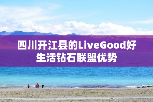 四川开江县的LiveGood好生活钻石联盟优势