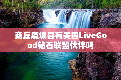商丘虞城县有美国LiveGood钻石联盟伙伴吗