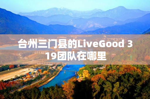 台州三门县的LiveGood 319团队在哪里