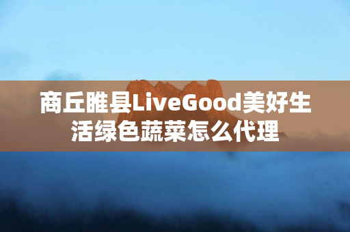 商丘睢县LiveGood美好生活绿色蔬菜怎么代理