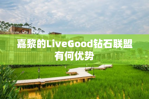 嘉黎的LiveGood钻石联盟有何优势