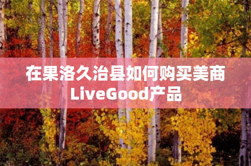 在果洛久治县如何购买美商LiveGood产品
