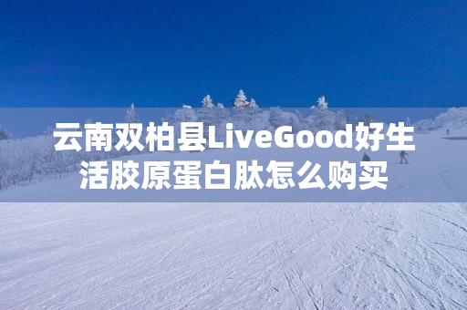 云南双柏县LiveGood好生活胶原蛋白肽怎么购买