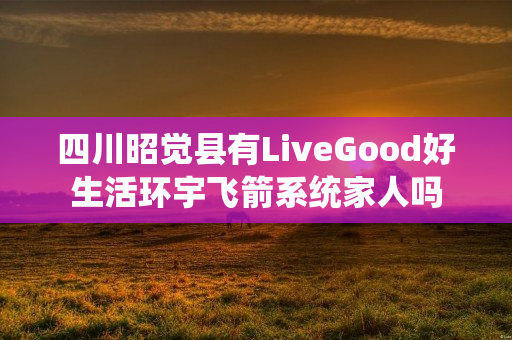 四川昭觉县有LiveGood好生活环宇飞箭系统家人吗