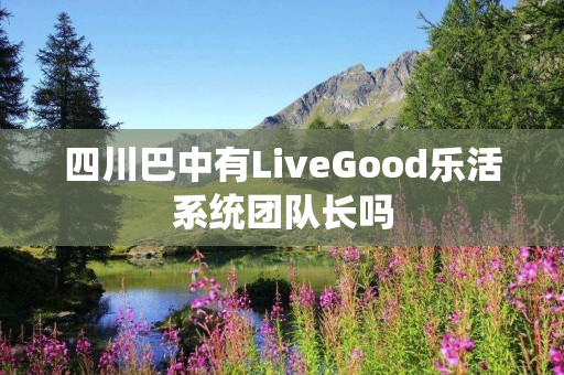 四川巴中有LiveGood乐活系统团队长吗