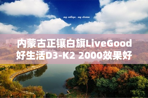 内蒙古正镶白旗LiveGood好生活D3-K2 2000效果好吗
