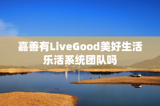 嘉善有LiveGood美好生活乐活系统团队吗