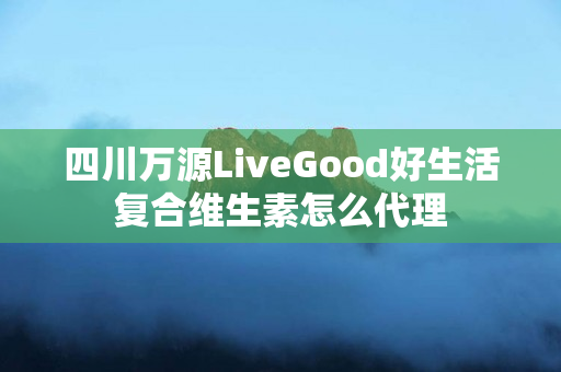 四川万源LiveGood好生活复合维生素怎么代理