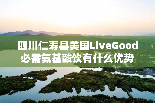 四川仁寿县美国LiveGood必需氨基酸饮有什么优势