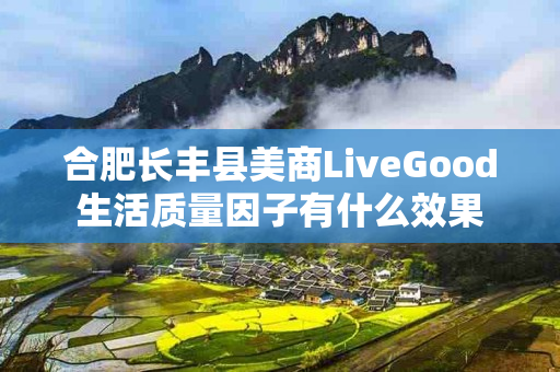 合肥长丰县美商LiveGood生活质量因子有什么效果