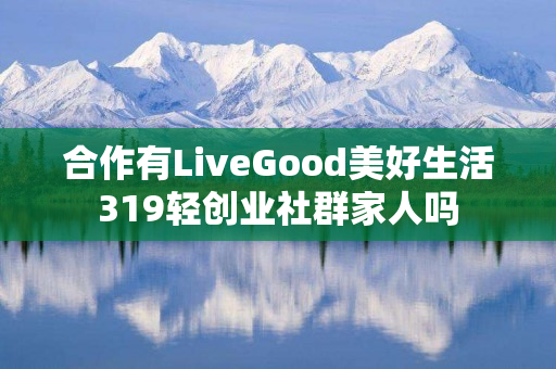 合作有LiveGood美好生活319轻创业社群家人吗