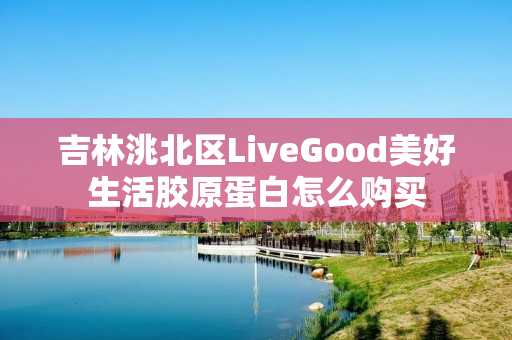 吉林洮北区LiveGood美好生活胶原蛋白怎么购买