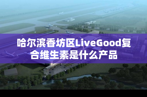 哈尔滨香坊区LiveGood复合维生素是什么产品