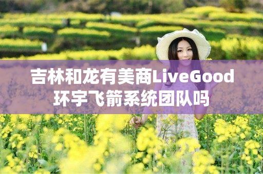 吉林和龙有美商LiveGood环宇飞箭系统团队吗