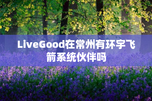 LiveGood在常州有环宇飞箭系统伙伴吗