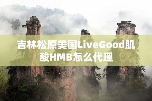 吉林松原美国LiveGood肌酸HMB怎么代理