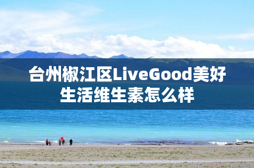 台州椒江区LiveGood美好生活维生素怎么样
