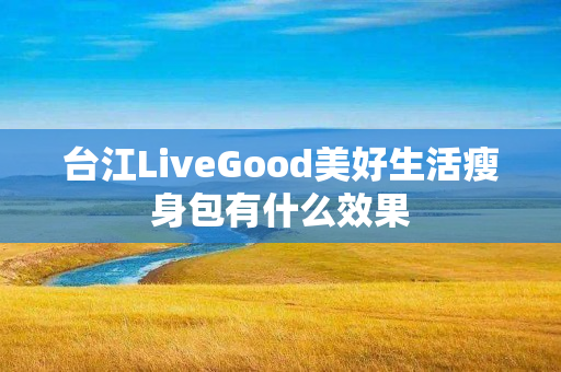 台江LiveGood美好生活瘦身包有什么效果
