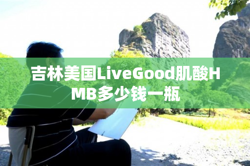 吉林美国LiveGood肌酸HMB多少钱一瓶