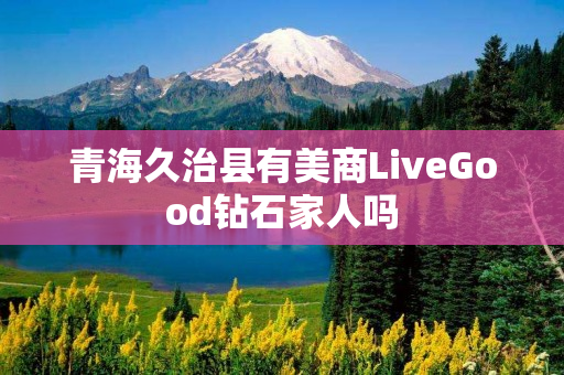 青海久治县有美商LiveGood钻石家人吗