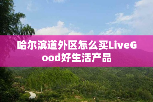 哈尔滨道外区怎么买LiveGood好生活产品