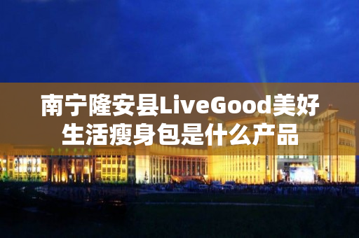 南宁隆安县LiveGood美好生活瘦身包是什么产品