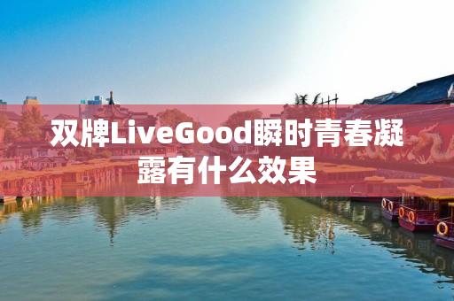 双牌LiveGood瞬时青春凝露有什么效果