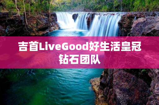 吉首LiveGood好生活皇冠钻石团队