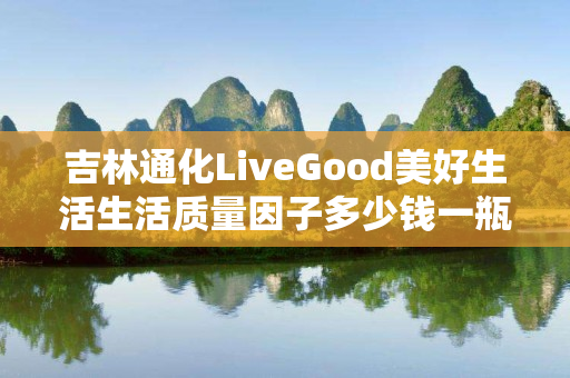 吉林通化LiveGood美好生活生活质量因子多少钱一瓶