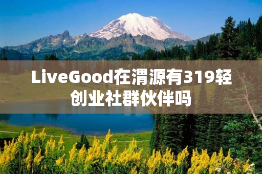 LiveGood在渭源有319轻创业社群伙伴吗