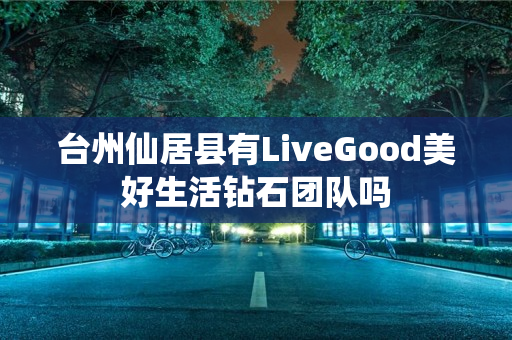 台州仙居县有LiveGood美好生活钻石团队吗