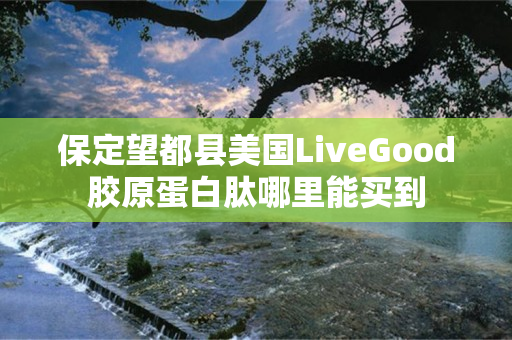 保定望都县美国LiveGood胶原蛋白肽哪里能买到