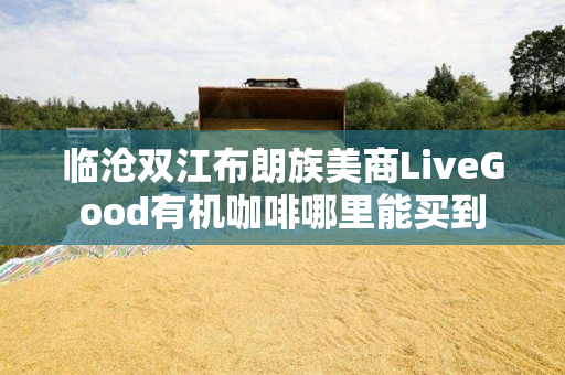 临沧双江布朗族美商LiveGood有机咖啡哪里能买到