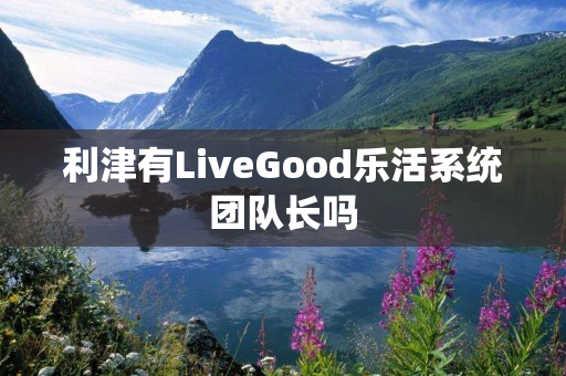 利津有LiveGood乐活系统团队长吗