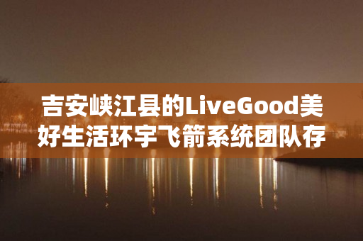 吉安峡江县的LiveGood美好生活环宇飞箭系统团队存在吗