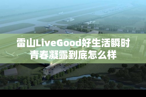 雷山LiveGood好生活瞬时青春凝露到底怎么样