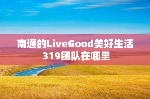 南通的LiveGood美好生活 319团队在哪里