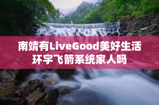 南靖有LiveGood美好生活环宇飞箭系统家人吗