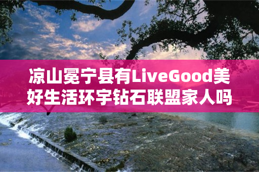 凉山冕宁县有LiveGood美好生活环宇钻石联盟家人吗