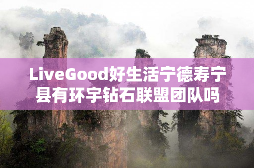 LiveGood好生活宁德寿宁县有环宇钻石联盟团队吗