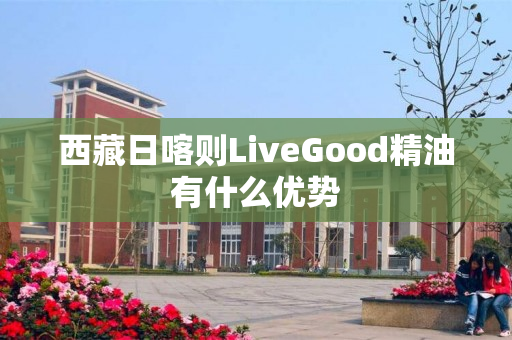 西藏日喀则LiveGood精油有什么优势