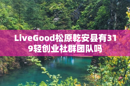 LiveGood松原乾安县有319轻创业社群团队吗