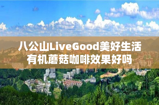 八公山LiveGood美好生活有机蘑菇咖啡效果好吗