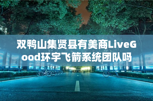 双鸭山集贤县有美商LiveGood环宇飞箭系统团队吗