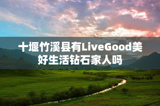十堰竹溪县有LiveGood美好生活钻石家人吗