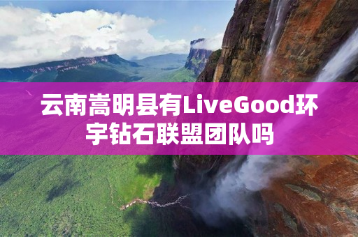 云南嵩明县有LiveGood环宇钻石联盟团队吗