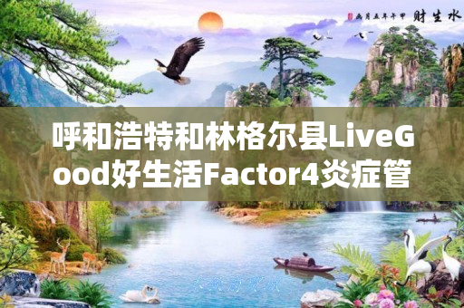 呼和浩特和林格尔县LiveGood好生活Factor4炎症管理效果好吗