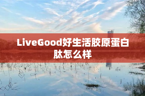 LiveGood好生活胶原蛋白肽怎么样